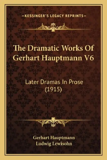 The Dramatic Works Of Gerhart Hauptmann V6: Later Dramas In Prose (1915) by Gerhart Hauptmann, Ludwig Lewisohn