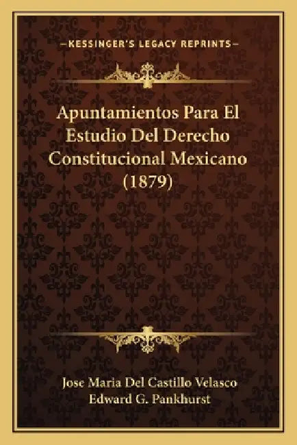 Apuntamientos Para El Estudio Del Derecho Constitucional Mexicano (1879) by Jose Maria Del Castillo Velasco, Edward G. Pankhurst