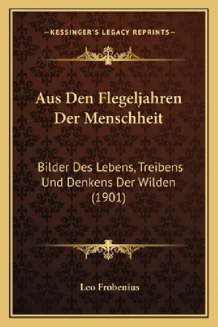 Aus Den Flegeljahren Der Menschheit: Bilder Des Lebens, Treibens Und Denkens Der Wilden (1901) by Leo Frobenius