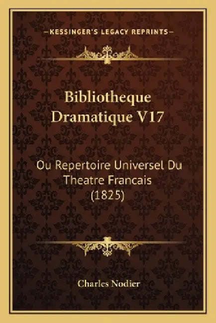 Bibliotheque Dramatique V17: Ou Repertoire Universel Du Theatre Francais (1825) by Charles Nodier