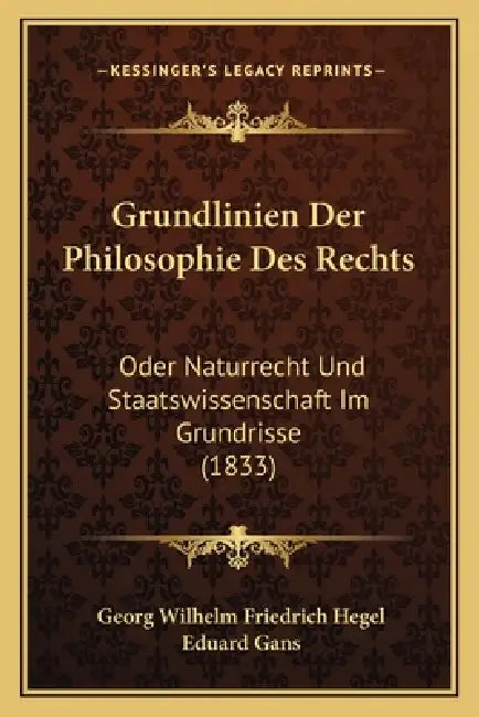 Grundlinien Der Philosophie Des Rechts: Oder Naturrecht Und Staatswissenschaft Im Grundrisse (1833) by Georg Wilhelm Friedrich Hegel, Eduard Gans