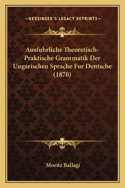 Ausfuhrliche Theoretisch-Praktische Grammatik Der Ungarischen Sprache Fur Dentsche (1870) by Moritz Ballagi