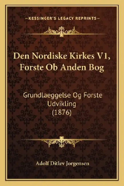 Den Nordiske Kirkes V1, Forste Ob Anden Bog: Grundlaeggelse Og Forste Udvikling (1876) by Adolf Ditlev Jorgensen