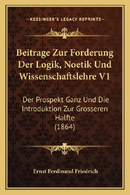Beitrage Zur Forderung Der Logik, Noetik Und Wissenschaftslehre V1: Der Prospekt Ganz Und Die Introduktion Zur Grosseren Halfte (1864) by Ernst Ferdinand Friedrich
