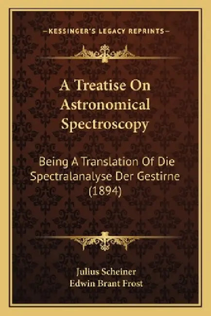 A Treatise On Astronomical Spectroscopy: Being A Translation Of Die Spectralanalyse Der Gestirne (1894) by Julius Scheiner, Edwin Brant Frost