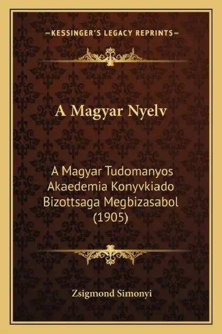 A Magyar Nyelv: A Magyar Tudomanyos Akaedemia Konyvkiado Bizottsaga Megbizasabol (1905) by Zsigmond Simonyi