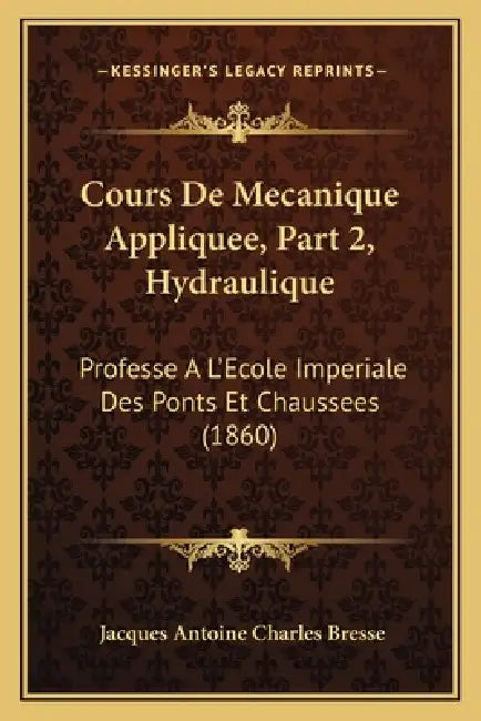 Cours De Mecanique Appliquee, Part 2, Hydraulique: Professe A L'Ecole Imperiale Des Ponts Et Chaussees (1860) by Jacques Antoine Charles Bresse