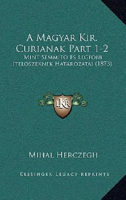A Magyar Kir. Curianak Part 1-2: Mint Semmito Es Legfobb Iteloszeknek Hatarozatai (1873) by Mihal Herczegh