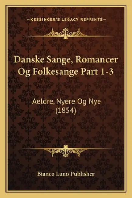 Danske Sange, Romancer Og Folkesange Part 1-3: Aeldre, Nyere Og Nye (1854) by Bianco Luno Publisher
