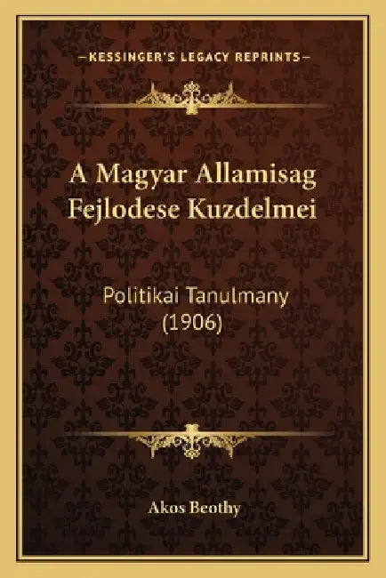 A Magyar Allamisag Fejlodese Kuzdelmei: Politikai Tanulmany (1906) by Akos Beothy