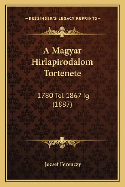 A Magyar Hirlapirodalom Tortenete: 1780 Tol 1867 Ig (1887) by Jozsef Ferenczy