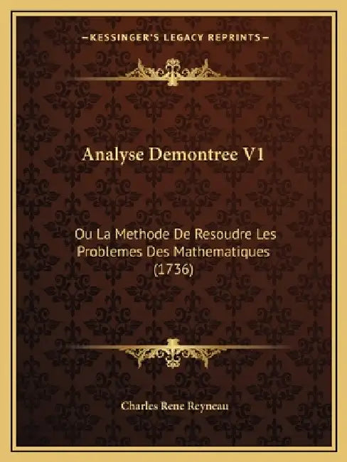Analyse Demontree V1: Ou La Methode De Resoudre Les Problemes Des Mathematiques (1736) by Charles Rene Reyneau