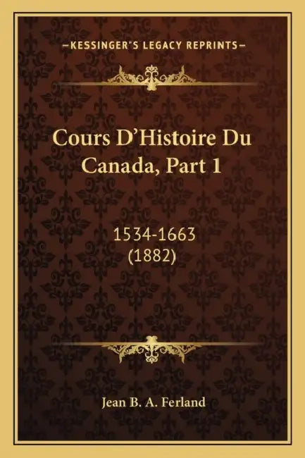 Cours D'Histoire Du Canada, Part 1: 1534-1663 (1882) by Jean B. a. Ferland