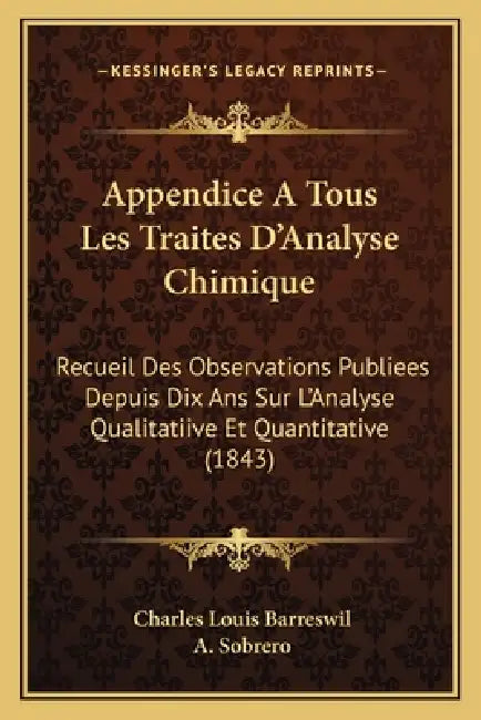 Appendice A Tous Les Traites D'Analyse Chimique: Recueil Des Observations Publiees Depuis Dix Ans Sur L'Analyse Qualitatiive Et Quantitative (1843) by Charles Louis Barreswil, A. Sobrero