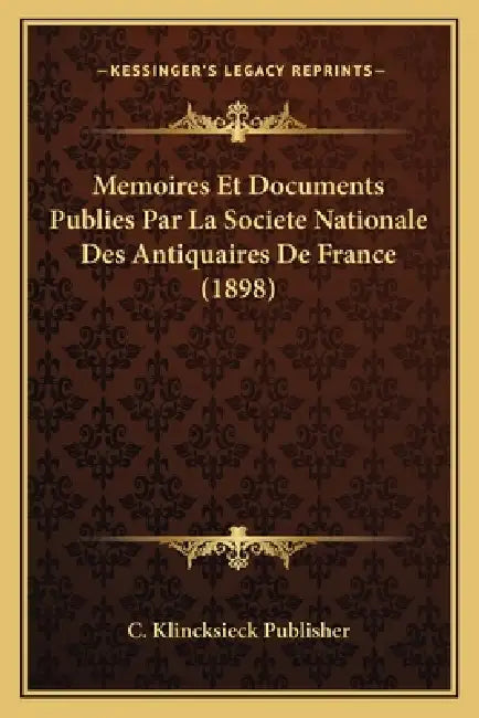 Memoires Et Documents Publies Par La Societe Nationale Des Antiquaires De France (1898) by C. Klincksieck Publisher