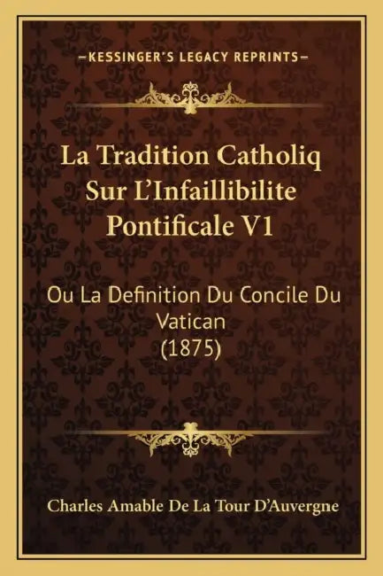 La Tradition Catholiq Sur L'Infaillibilite Pontificale V1: Ou La Definition Du Concile Du Vatican (1875) by Charles Amable De La Tour D'Auvergne