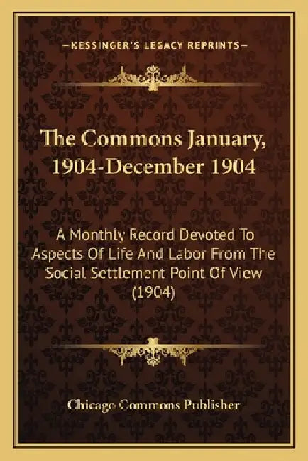 The Commons January, 1904-December 1904: A Monthly Record Devoted To Aspects Of Life And Labor From The Social Settlement Point Of View (1904) by Chicago Commons Publisher
