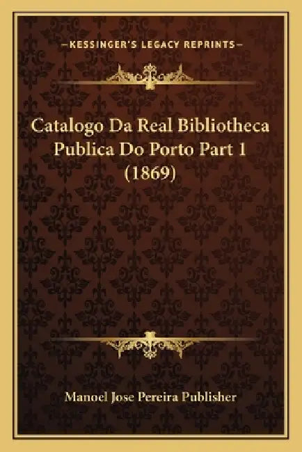 Catalogo Da Real Bibliotheca Publica Do Porto Part 1 (1869) by Manoel Jose Pereira Publisher