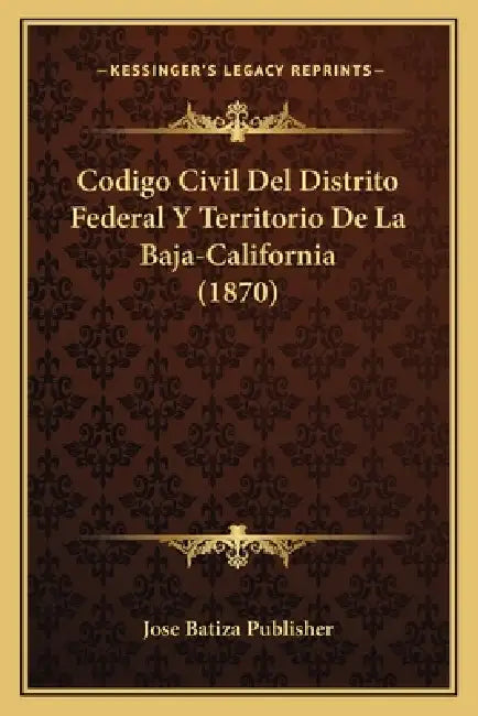 Codigo Civil Del Distrito Federal Y Territorio De La Baja-California (1870) by Jose Batiza Publisher