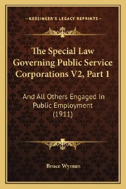 The Special Law Governing Public Service Corporations V2, Part 1: And All Others Engaged In Public Employment (1911) by Bruce Wyman