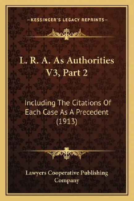 L. R. A. As Authorities V3, Part 2: Including The Citations Of Each Case As A Precedent (1913) by Lawyers Cooperative Publishing Company