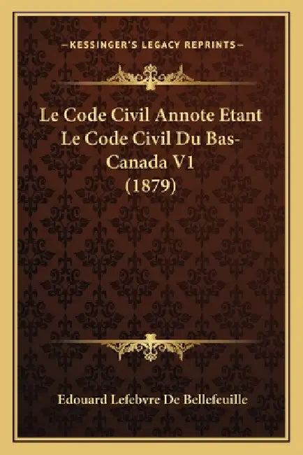 Le Code Civil Annote Etant Le Code Civil Du Bas-Canada V1 (1879) by Edouard Lefebvre De Bellefeuille