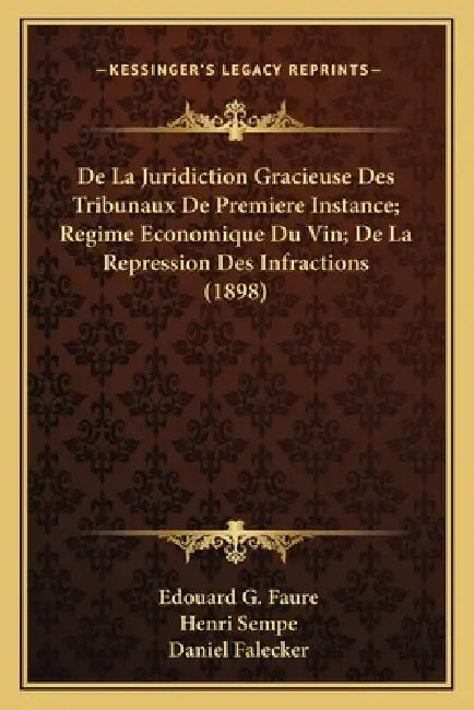 De La Juridiction Gracieuse Des Tribunaux De Premiere Instance; Regime Economique Du Vin; De La Repression Des Infractions (1898) by Edouard G. Faure, Henri Sempe, Daniel Falecker