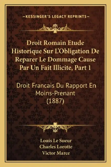 Droit Romain Etude Historique Sur L'Obligation De Reparer Le Dommage Cause Par Un Fait Illicite, Part 1: Droit Francais Du Rapport En Moins-Prenant (1 by Louis Le Sueur, Charles Lorotte, Victor Marce