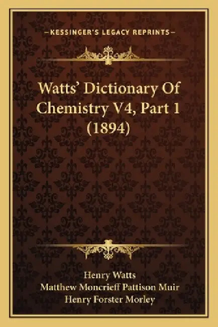Watts' Dictionary Of Chemistry V4, Part 1 (1894) by Henry Watts, Matthew Moncrieff Pattison Muir, Henry Forster Morley