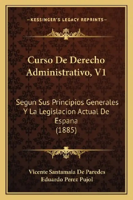 Curso De Derecho Administrativo, V1: Segun Sus Principios Generales Y La Legislacion Actual De Espana (1885) by Vicente Santamaia De Paredes, Eduardo Perez Pujol