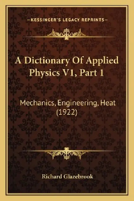 A Dictionary Of Applied Physics V1, Part 1: Mechanics, Engineering, Heat (1922) by Richard Glazebrook