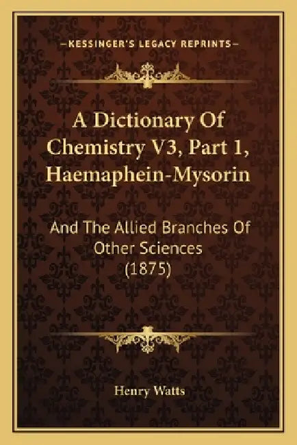 A Dictionary Of Chemistry V3, Part 1, Haemaphein-Mysorin: And The Allied Branches Of Other Sciences (1875) by Henry Watts