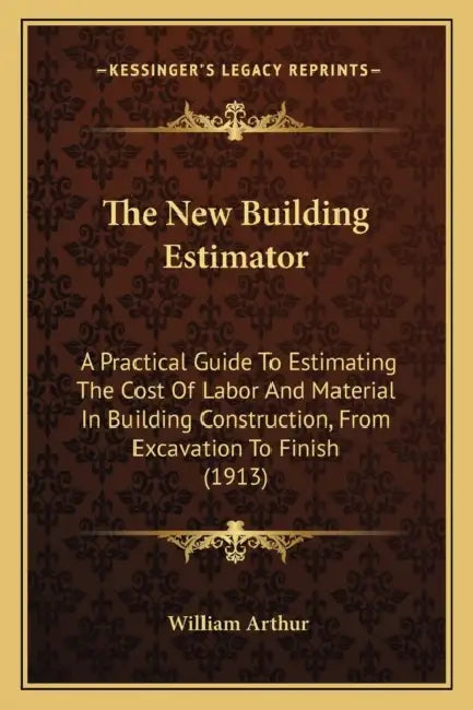 The New Building Estimator: A Practical Guide To Estimating The Cost Of Labor And Material In Building Construction, From Excavation To Finish (1913) by William Arthur