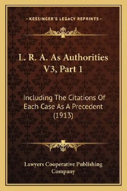 L. R. A. As Authorities V3, Part 1: Including The Citations Of Each Case As A Precedent (1913) by Lawyers Cooperative Publishing Company