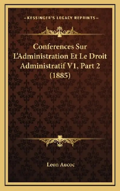 Conferences Sur L'Administration Et Le Droit Administratif V1, Part 2 (1885) by Leon Aucoc