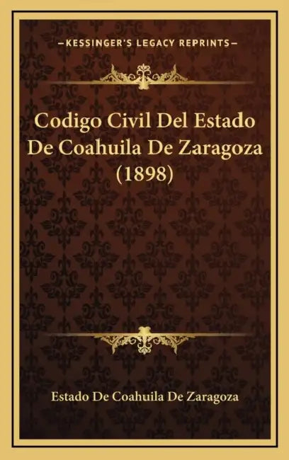Codigo Civil Del Estado De Coahuila De Zaragoza (1898) by Estado de Coahuila de Zaragoza