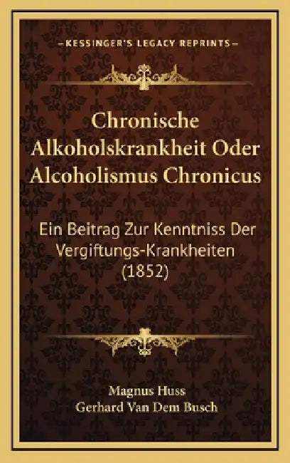 Chronische Alkoholskrankheit Oder Alcoholismus Chronicus: Ein Beitrag Zur Kenntniss Der Vergiftungs-Krankheiten (1852) by Magnus Huss, Gerhard Van Dem Busch