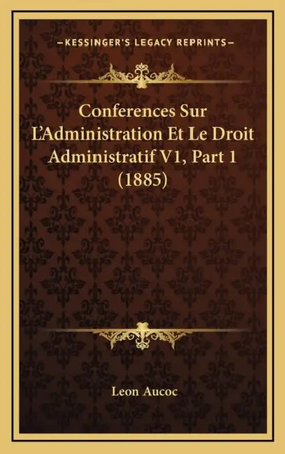 Conferences Sur L'Administration Et Le Droit Administratif V1, Part 1 (1885) by Leon Aucoc