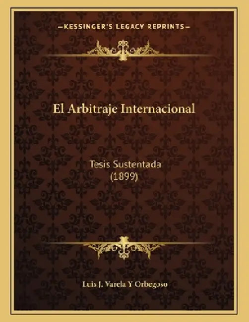 El Arbitraje Internacional: Tesis Sustentada (1899) by Luis J. Varela y. Orbegoso