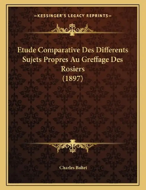Etude Comparative Des Differents Sujets Propres Au Greffage Des Rosiers (1897) by Charles Baltet