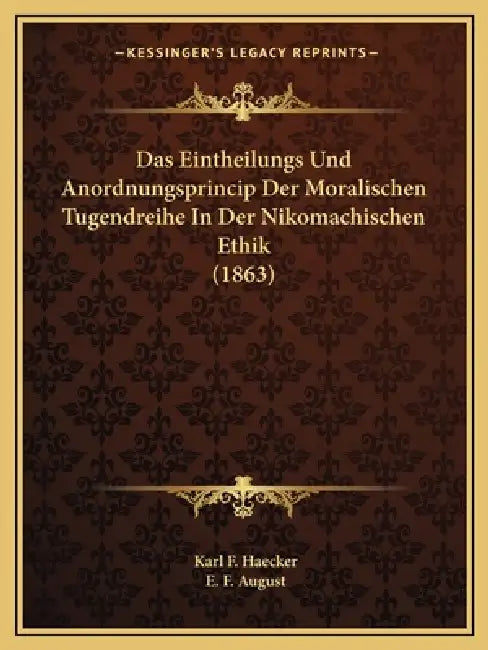 Das Eintheilungs Und Anordnungsprincip Der Moralischen Tugendreihe In Der Nikomachischen Ethik (1863) by Karl F. Haecker, E. F. August