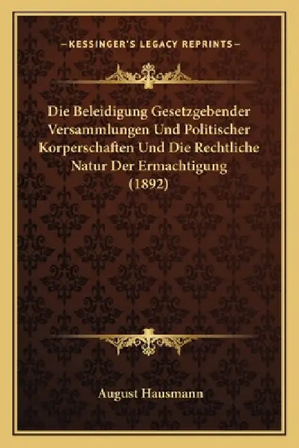 Die Beleidigung Gesetzgebender Versammlungen Und Politischer Korperschaften Und Die Rechtliche Natur Der Ermachtigung (1892) by August Hausmann