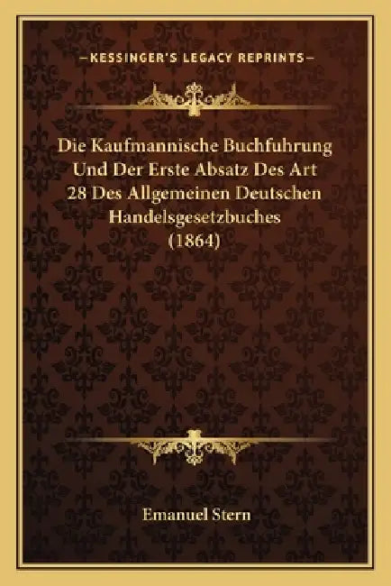 Die Kaufmannische Buchfuhrung Und Der Erste Absatz Des Art 28 Des Allgemeinen Deutschen Handelsgesetzbuches (1864) by Emanuel Stern