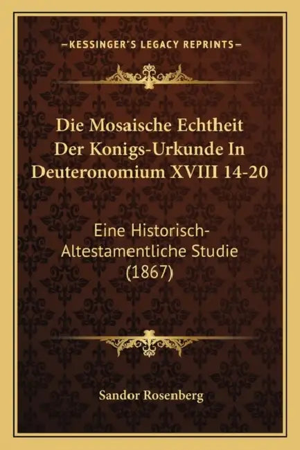 Die Mosaische Echtheit Der Konigs-Urkunde In Deuteronomium XVIII 14-20: Eine Historisch-Altestamentliche Studie (1867) by Sandor Rosenberg