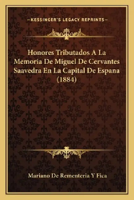 Honores Tributados A La Memoria De Miguel De Cervantes Saavedra En La Capital De Espana (1884) by Mariano De Rementeria y. Fica
