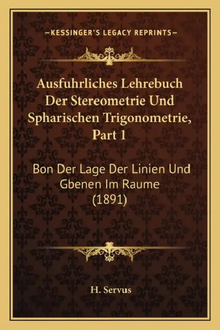 Ausfuhrliches Lehrebuch Der Stereometrie Und Spharischen Trigonometrie, Part 1: Bon Der Lage Der Linien Und Gbenen Im Raume (1891) by H. Servus
