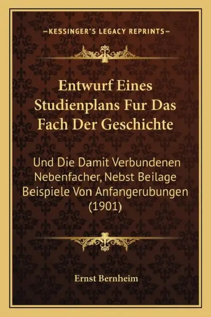 Entwurf Eines Studienplans Fur Das Fach Der Geschichte: Und Die Damit Verbundenen Nebenfacher, Nebst Beilage Beispiele Von Anfangerubungen (1901) by Ernst Bernheim