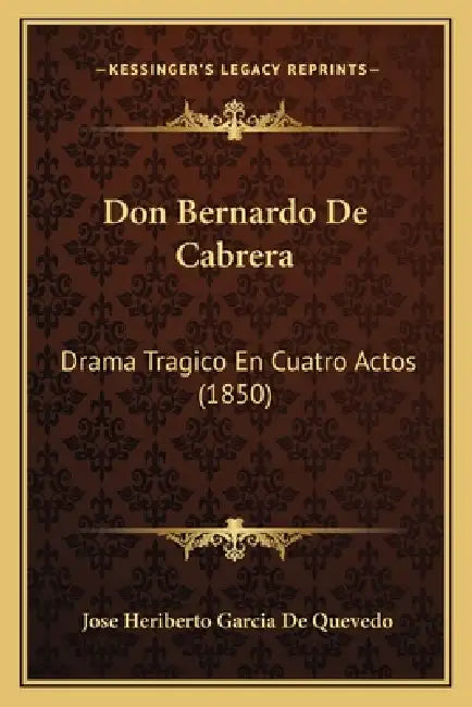 Don Bernardo De Cabrera: Drama Tragico En Cuatro Actos (1850) by Jose Heriberto Garcia De Quevedo