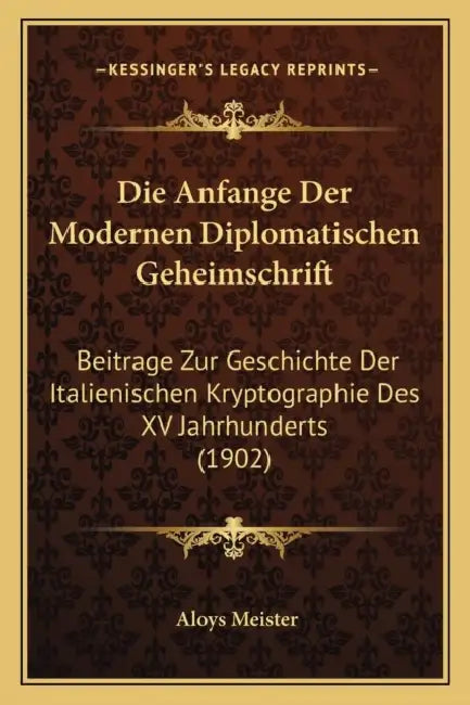 Die Anfange Der Modernen Diplomatischen Geheimschrift: Beitrage Zur Geschichte Der Italienischen Kryptographie Des XV Jahrhunderts (1902) by Aloys Meister