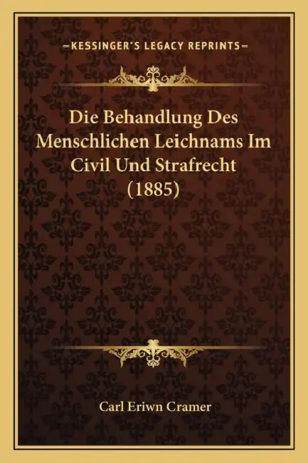 Die Behandlung Des Menschlichen Leichnams Im Civil Und Strafrecht (1885) by Carl Eriwn Cramer